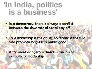 • In a democracy, there is always a conflict
  between the slow rate of social pay off.

• True leadership is the ability to reconcile the two
  and promote long-term public good.

• A far more dangerous threat is the loss of
  purpose for leadership
 