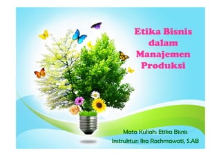 Mata Kuliah: Etika Bisnis
Instruktur: Ika Rachmawati, S.AB
Etika Bisnis
dalam
Manajemen
Produksi
 