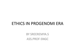 ETHICS IN PROGENOMI ERA
BY SREEREMYA.S
ASS.PROF-SNGC
 
