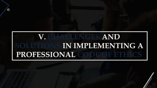 V. CHALLENGES AND
SOLUTIONS IN IMPLEMENTING A
PROFESSIONAL CODE OF ETHICS
 