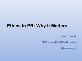 Ethics iinn PPRR:: WWhhyy IItt MMaatttteerrss 
Lauren Raguzin 
PR/Branding/MARCOM Consultant 
@laurenraguzin 
 