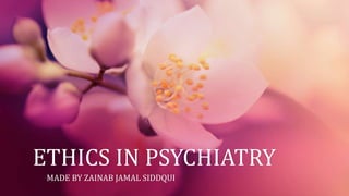 ETHICS IN PSYCHIATRY
MADE BY ZAINAB JAMAL SIDDQUI
 