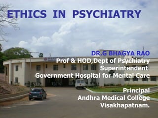 DR.G BHAGYA RAO Prof & HOD,Dept of Psychiatry Superintendent  Government Hospital for Mental Care Principal Andhra Medical College Visakhapatnam. ETHICS  IN  PSYCHIATRY 
