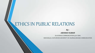 ETHICS IN PUBLIC RELATIONS
By:-
ABHINAV KUMAR
B.A IN MASS COMMUNICATION (4rth SEM)
MAKHANLALCHATURVEDIUNIVERSITYOF JOURNALISMAND COMMUNICATION
 
