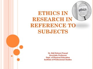 ETHICS IN
RESEARCH IN
REFERENCE TO
SUBJECTS
 