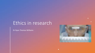 Ethics in research
Dr Ryan Thomas Williams
 