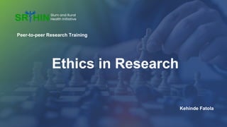Peer-to-peer Research Training
Ethics in Research
Kehinde Fatola
Slum and Rural
Health Initiative
 