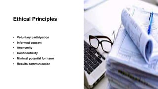 Ethical Principles
• Voluntary participation
• Informed consent
• Anonymity
• Confidentiality
• Minimal potential for harm
• Results communication
 