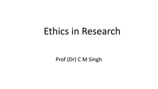 Ethics in Research
Prof (Dr) C M Singh
 