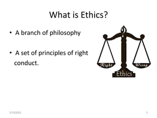 What is Ethics?
• A branch of philosophy
• A set of principles of right
conduct.
3/10/2023 3
 