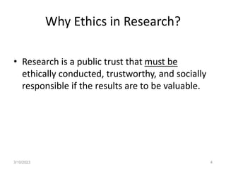 Why Ethics in Research?
• Research is a public trust that must be
ethically conducted, trustworthy, and socially
responsible if the results are to be valuable.
3/10/2023 4
 