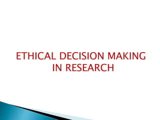 ETHICAL DECISION MAKING
IN RESEARCH
 