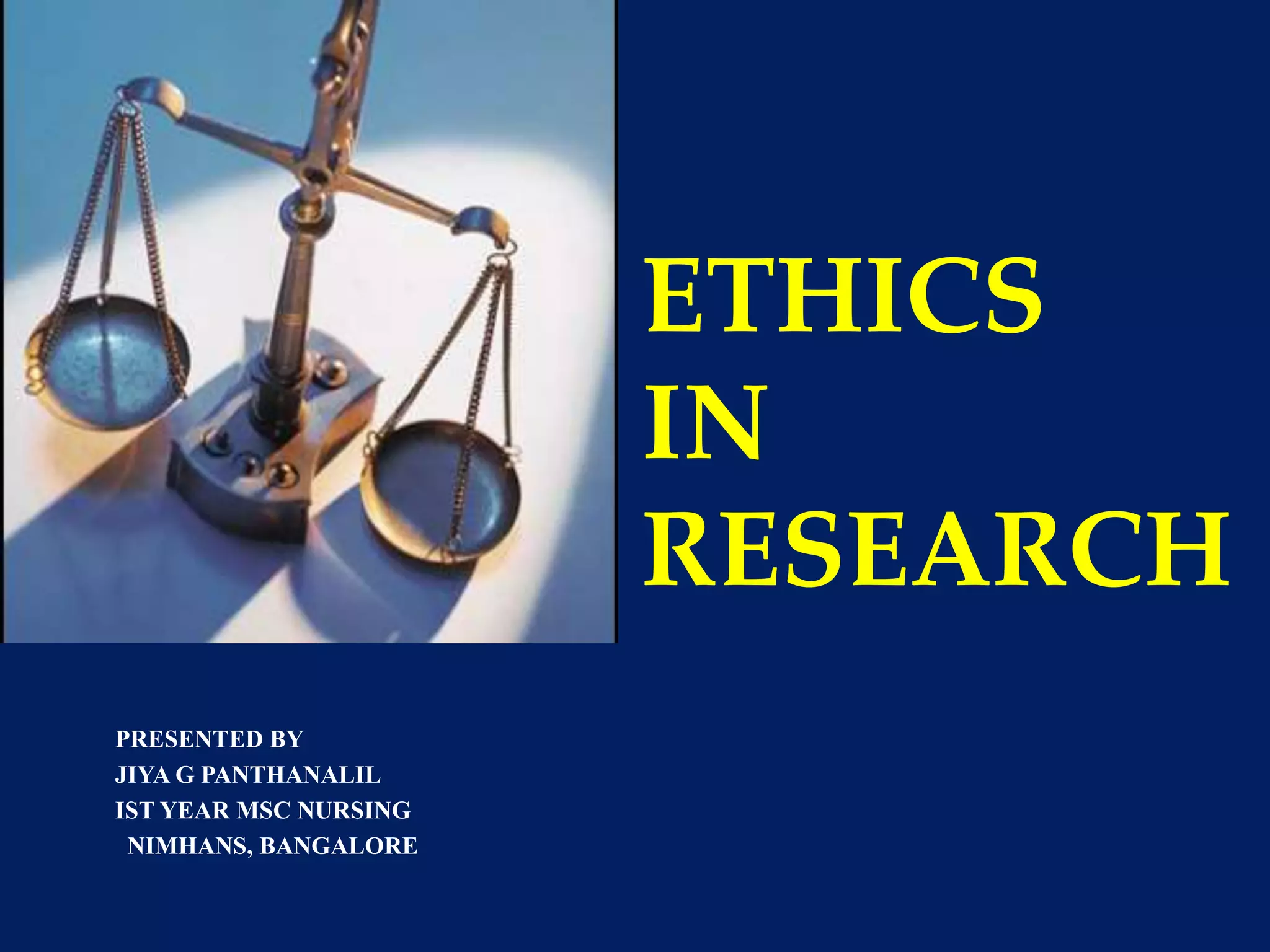 ETHICS 
IN 
RESEARCH 
PRESENTED BY 
JIYA G PANTHANALIL 
IST YEAR MSC NURSING 
NIMHANS, BANGALORE 
 