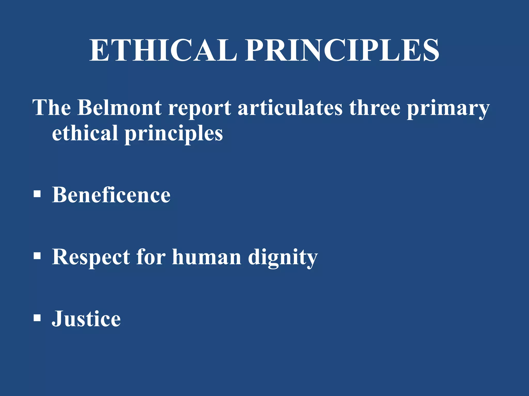 ETHICAL PRINCIPLES 
The Belmont report articulates three primary 
ethical principles 
 Beneficence 
 Respect for human dignity 
 Justice 
 