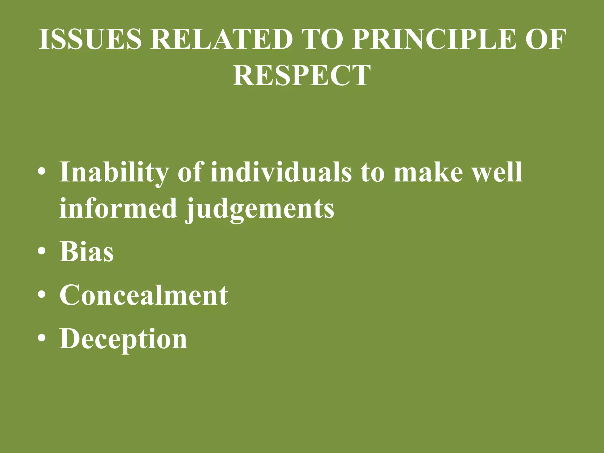 ISSUES RELATED TO PRINCIPLE OF 
RESPECT 
• Inability of individuals to make well 
informed judgements 
• Bias 
• Concealment 
• Deception 
 