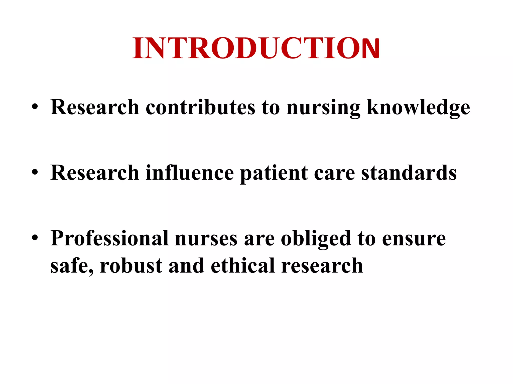INTRODUCTION 
• Research contributes to nursing knowledge 
• Research influence patient care standards 
• Professional nurses are obliged to ensure 
safe, robust and ethical research 
 