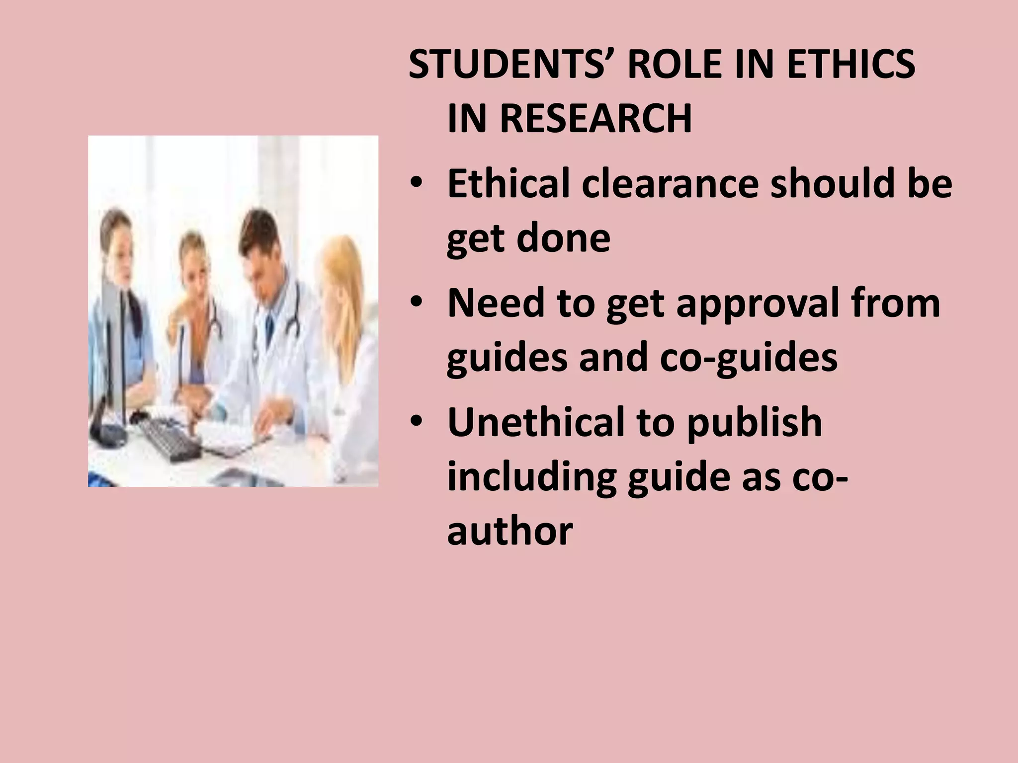 STUDENTS’ ROLE IN ETHICS 
IN RESEARCH 
• Ethical clearance should be 
get done 
• Need to get approval from 
guides and co-guides 
• Unethical to publish 
including guide as co-author 
 