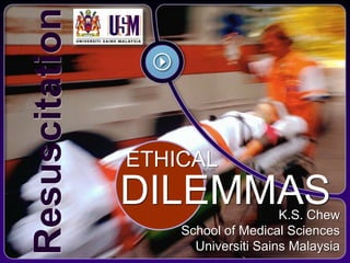 Resuscitation

                ETHICAL
                DILEMMAS             K.S. Chew
                    School of Medical Sciences
                      Universiti Sains Malaysia
 