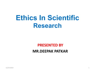Ethics In Scientific
Research
PRESENTED BY
MR.DEEPAK PATKAR
12/27/2019 1
 