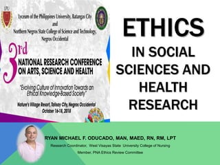 ETHICS
IN SOCIAL
SCIENCES AND
HEALTH
RESEARCH
RYAN MICHAEL F. ODUCADO, MAN, MAED, RN, RM, LPT
Research Coordinator, West Visayas State University College of Nursing
Member, PNA Ethics Review Committee
 