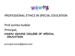 PROFESSIONAL ETHICS IN SPECIAL EDUCATION
Prof asmita huddar
Principal,
HASHU ADVANI COLLEGE OF SPECIAL
EDUCATION
principal.hacse@gmail.com
 