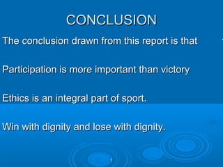 CONCLUSION
The conclusion drawn from this report is that
Participation is more important than victory
Ethics is an integral part of sport.
Win with dignity and lose with dignity.

1

.

 
