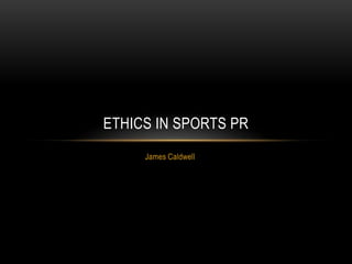 ETHICS IN SPORTS PR
     James Caldwell
 
