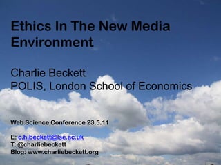 Ethics In The New Media Environment Charlie Beckett POLIS, London School of Economics Web Science Conference 23.5.11 E: c.h.beckett@lse.ac.uk T: @charliebeckett Blog: www.charliebeckett.org 