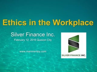 Ethics in the Workplace
Silver Finance Inc.
February 12, 2016 Quezon City
www.mannrentoy.com
 