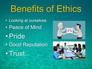 Benefits of Ethics
• Looking at ourselves
• Peace of Mind
•Pride
• Good Reputation
•Trust
 
