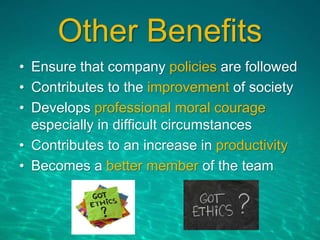 Other Benefits
• Ensure that company policies are followed
• Contributes to the improvement of society
• Develops professional moral courage
especially in difficult circumstances
• Contributes to an increase in productivity
• Becomes a better member of the team
 