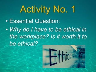 Activity No. 1
• Essential Question:
• Why do I have to be ethical in
the workplace? Is it worth it to
be ethical?
 