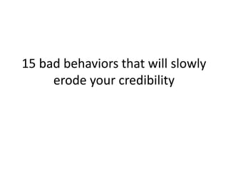 15 bad behaviors that will slowly
erode your credibility
 