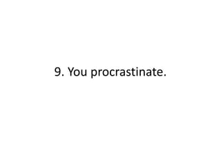 9. You procrastinate.
 