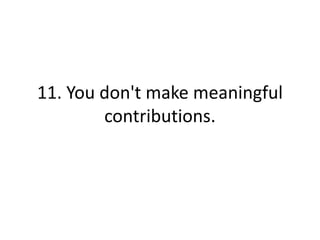 11. You don't make meaningful
contributions.
 