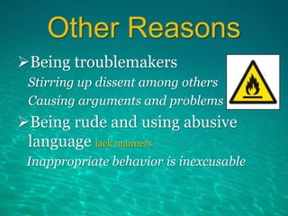 Other Reasons
Being troublemakers
Stirring up dissent among others
Causing arguments and problems
Being rude and using abusive
language lack manners
Inappropriate behavior is inexcusable
 