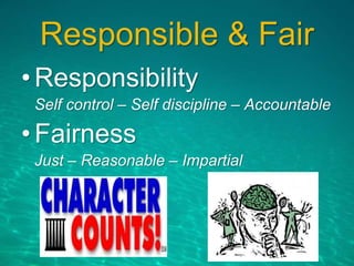 Responsible & Fair
•Responsibility
Self control – Self discipline – Accountable
•Fairness
Just – Reasonable – Impartial
 