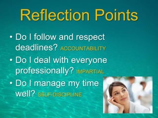 Reflection Points
• Do I follow and respect
deadlines? ACCOUNTABILITY
• Do I deal with everyone
professionally? IMPARTIAL
• Do I manage my time
well? SELF-DISCIPLINE
 