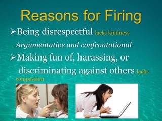Reasons for Firing
Being disrespectful lacks kindness
Argumentative and confrontational
Making fun of, harassing, or
discriminating against others lacks
compassion
 