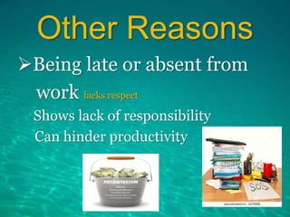 Other Reasons
Being late or absent from
work lacks respect
Shows lack of responsibility
Can hinder productivity
 