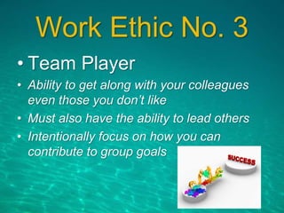 Work Ethic No. 3
• Team Player
• Ability to get along with your colleagues
even those you don’t like
• Must also have the ability to lead others
• Intentionally focus on how you can
contribute to group goals
 