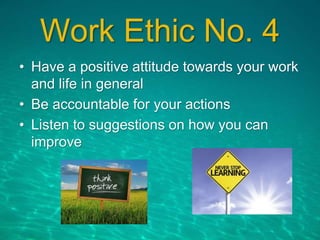 Work Ethic No. 4
• Have a positive attitude towards your work
and life in general
• Be accountable for your actions
• Listen to suggestions on how you can
improve
 