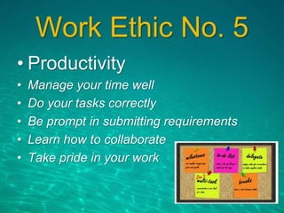 Work Ethic No. 5
• Productivity
• Manage your time well
• Do your tasks correctly
• Be prompt in submitting requirements
• Learn how to collaborate
• Take pride in your work
 