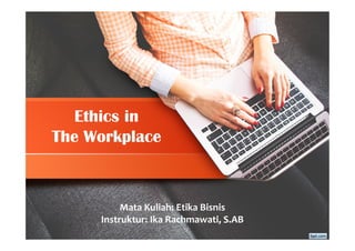 Ethics in
The Workplace
Mata Kuliah: Etika Bisnis
Instruktur: Ika Rachmawati, S.AB
 