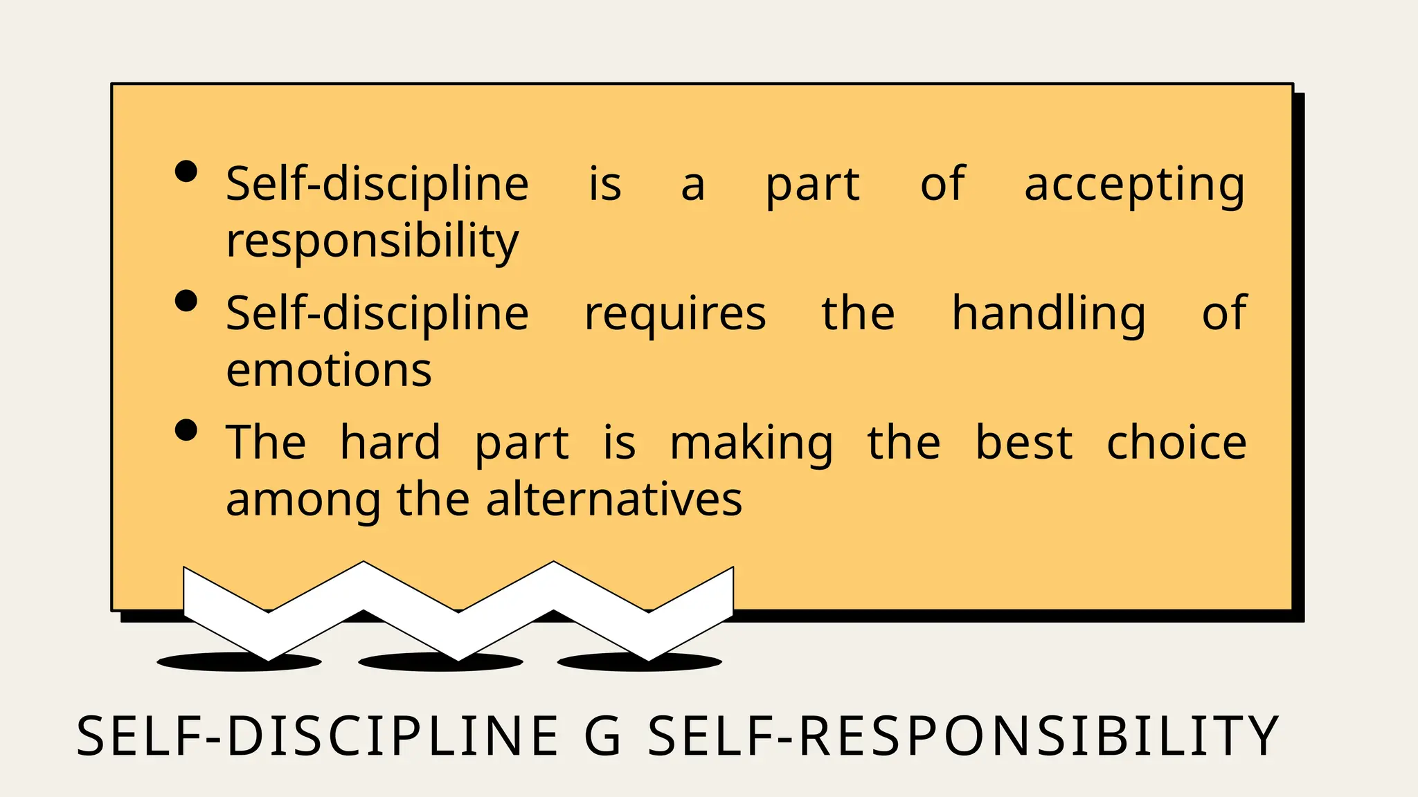 SELF-DISCIPLINE G SELF-RESPONSIBILITY
• Self-discipline is a part of accepting
responsibility
• Self-discipline requires the handling of
emotions
• The hard part is making the best choice
among the alternatives
 