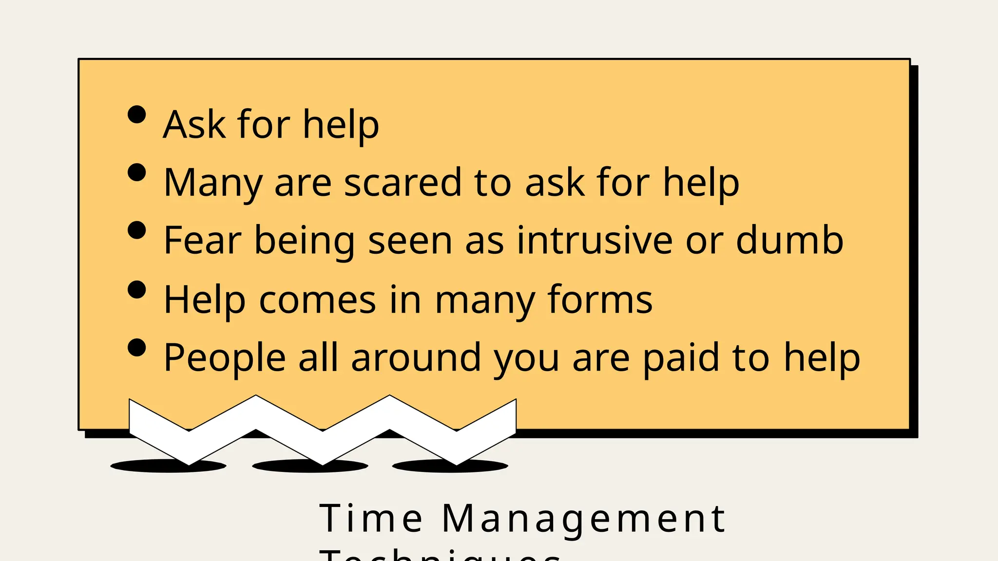 Time Management
• Ask for help
• Many are scared to ask for help
• Fear being seen as intrusive or dumb
• Help comes in many forms
• People all around you are paid to help
 
