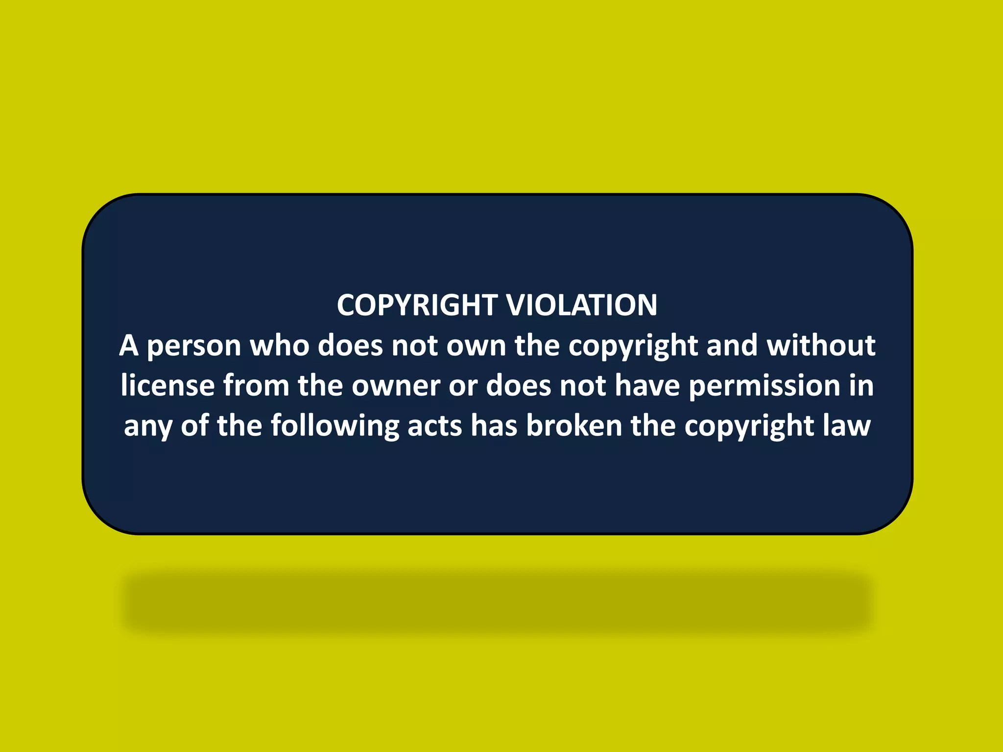 COPYRIGHT VIOLATION
A person who does not own the copyright and without
license from the owner or does not have permission in
any of the following acts has broken the copyright law
 