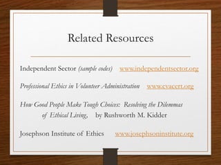 Related Resources
Independent Sector (sample codes)
www.independentsector.org
Professional Ethics in Volunteer Administration
www.cvacert.org
How Good People Make Tough Choices: Resolving the
Dilemmas of Ethical Living, by Rushworth M. Kidder
Josephson Institute of Ethics www.josephsoninstitute.org
CCVA 2014
22
 