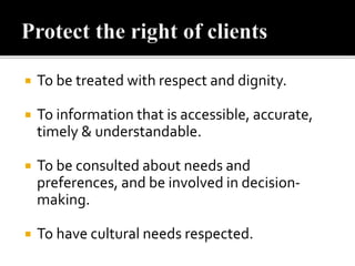  To be treated with respect and dignity.
 To information that is accessible, accurate,
timely & understandable.
 To be consulted about needs and
preferences, and be involved in decision-
making.
 To have cultural needs respected.
 