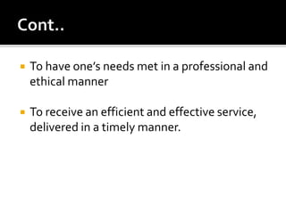  To have one’s needs met in a professional and
ethical manner
 To receive an efficient and effective service,
delivered in a timely manner.
 